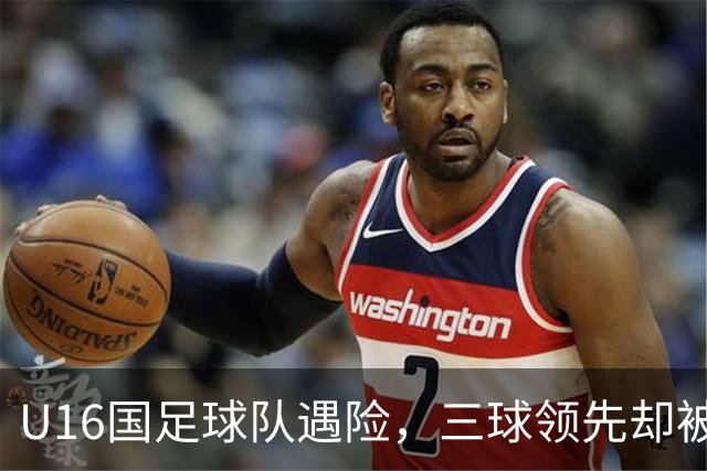 U16国足球队遇险，三球领先却被吉尔吉斯斯坦扳平